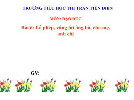 Bài giảng Đạo đức 1 (Kết nối tri thức) - Bài 6: Lễ phép, vâng lời ông bà, cha mẹ, anh chị - Trường Tiểu học thị trấn Tiên Điền