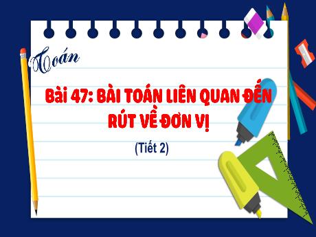 Bài giảng Toán 4 - Bài 47: Bài toán liên quan đến rút về đơn vị (Tiết 2)