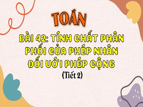 Bài giảng Toán 4 (Kết nối tri thức) - Bài 42: Tính chất phân phối của phép nhân đối với phép cộng (Tiết 1)